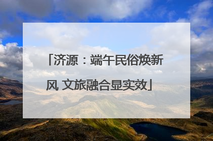 济源：端午民俗焕新风 文旅融合显实效