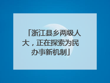 浙江县乡两级人大，正在探索为民办事新机制