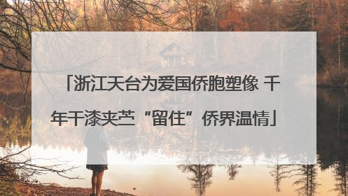 浙江天台为爱国侨胞塑像 千年干漆夹苎“留住”侨界温情