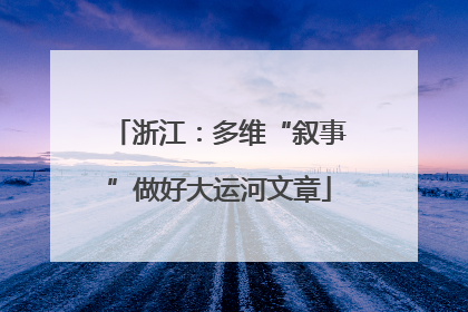 浙江：多维“叙事”做好大运河文章