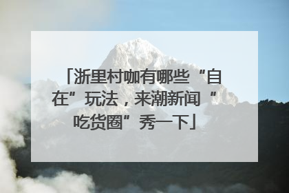 浙里村咖有哪些“自在”玩法，来潮新闻“吃货圈”秀一下