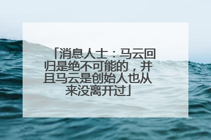 消息人士：马云回归是绝不可能的，并且马云是创始人也从来没离开过