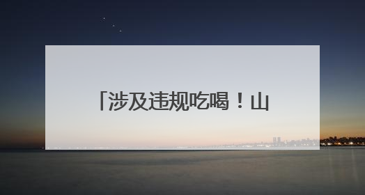 涉及违规吃喝！山东6名干部被处理