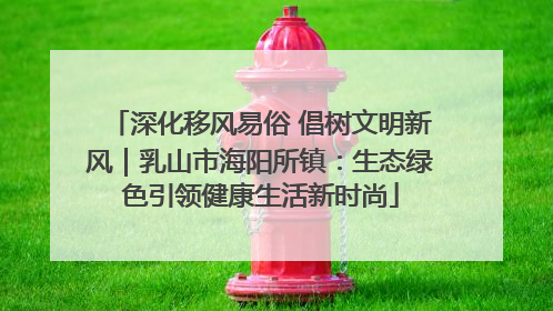 深化移风易俗 倡树文明新风｜乳山市海阳所镇：生态绿色引领健康生活新时尚