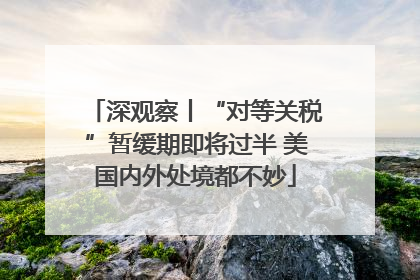 深观察丨“对等关税”暂缓期即将过半 美国内外处境都不妙