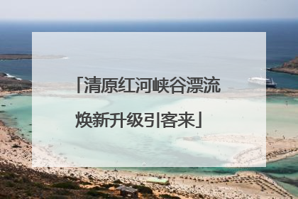 清原红河峡谷漂流焕新升级引客来