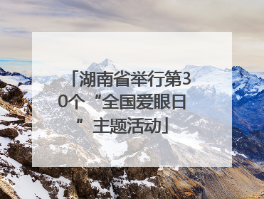 湖南省举行第30个“全国爱眼日”主题活动