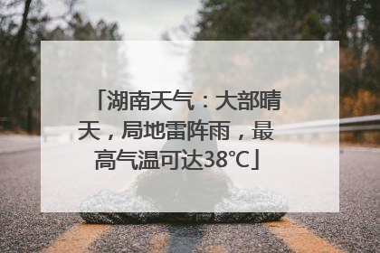 湖南天气：大部晴天，局地雷阵雨，最高气温可达38℃