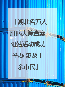 湖北省万人肝病大筛查襄阳站活动成功举办 惠及千余市民