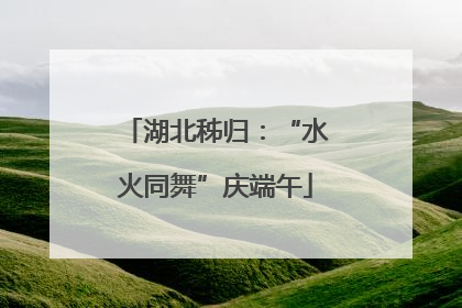 湖北秭归：“水火同舞”庆端午