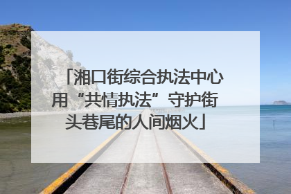 湘口街综合执法中心用“共情执法”守护街头巷尾的人间烟火