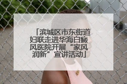 滨城区市东街道妇联走进华海白癜风医院开展“家风润新”宣讲活动
