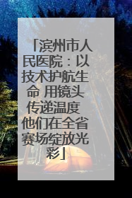 滨州市人民医院：以技术护航生命 用镜头传递温度 他们在全省赛场绽放光彩