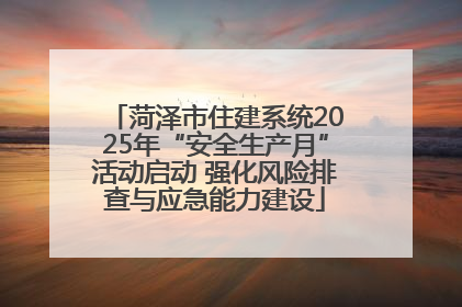 菏泽市住建系统2025年“安全生产月”活动启动 强化风险排查与应急能力建设