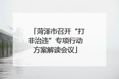 菏泽市召开“打非治违”专项行动方案解读会议