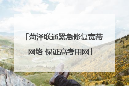 菏泽联通紧急修复宽带网络 保证高考用网