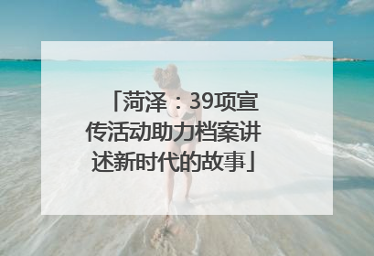 菏泽：39项宣传活动助力档案讲述新时代的故事