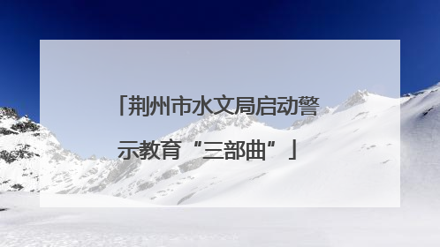 荆州市水文局启动警示教育“三部曲”