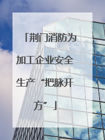 荆门消防为加工企业安全生产“把脉开方”