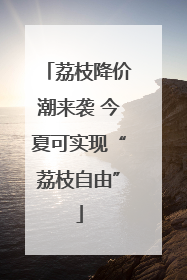荔枝降价潮来袭 今夏可实现“荔枝自由”