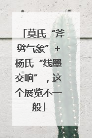 莫氏“斧劈气象”+杨氏“线墨交响”，这个展览不一般
