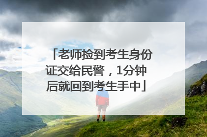 老师捡到考生身份证交给民警，1分钟后就回到考生手中