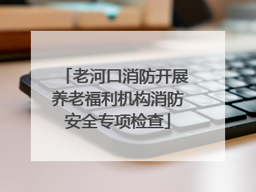 老河口消防开展养老福利机构消防安全专项检查