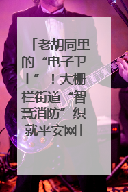 老胡同里的“电子卫士”！大栅栏街道“智慧消防”织就平安网
