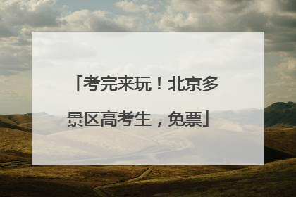 考完来玩！北京多景区高考生，免票