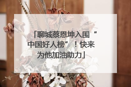 聊城蔡恩坤入围“中国好人榜”！快来为他加油助力