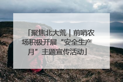 聚焦北大荒｜前哨农场积极开展“安全生产月”主题宣传活动