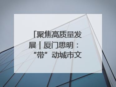 聚焦高质量发展｜厦门思明：“带”动城市文明新图景