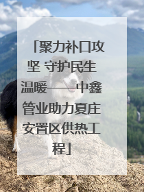聚力补口攻坚 守护民生温暖——中鑫管业助力夏庄安置区供热工程