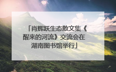 肖辉跃生态散文集《醒来的河流》交流会在湖南图书馆举行