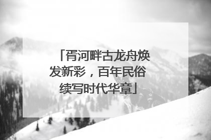 胥河畔古龙舟焕发新彩，百年民俗续写时代华章