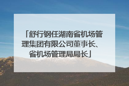 舒行钢任湖南省机场管理集团有限公司董事长、省机场管理局局长