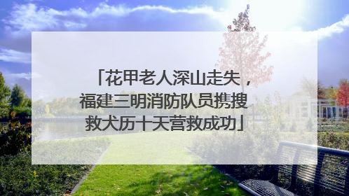 花甲老人深山走失，福建三明消防队员携搜救犬历十天营救成功