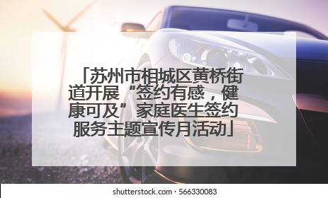 苏州市相城区黄桥街道开展“签约有感，健康可及”家庭医生签约服务主题宣传月活动