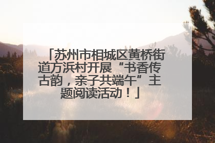 苏州市相城区黄桥街道方浜村开展“书香传古韵，亲子共端午”主题阅读活动！