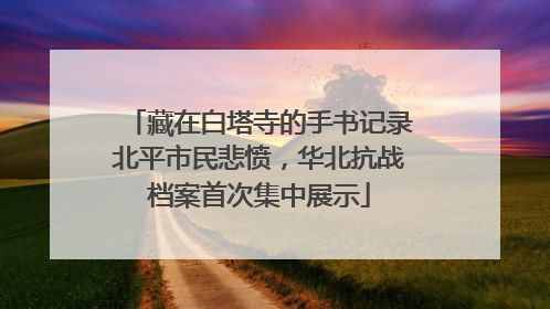 藏在白塔寺的手书记录北平市民悲愤，华北抗战档案首次集中展示