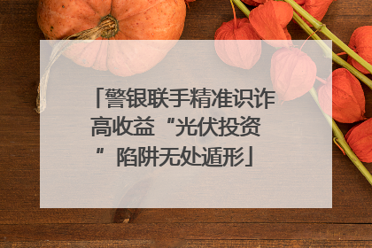 警银联手精准识诈 高收益“光伏投资”陷阱无处遁形