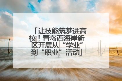 让技能筑梦进高校！青岛西海岸新区开展从“学业”到“职业”活动