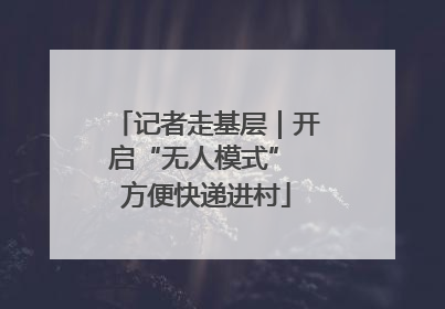 记者走基层｜开启“无人模式” 方便快递进村