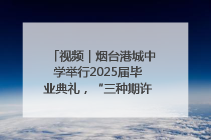 视频｜烟台港城中学举行2025届毕业典礼，“三种期许”照亮青春征途