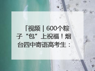视频｜600个粽子“包”上祝福！烟台四中寄语高考生：一举高“粽”