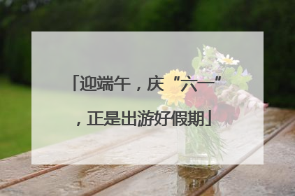 迎端午，庆“六一”，正是出游好假期
