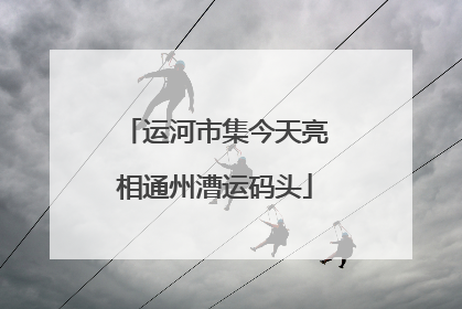 运河市集今天亮相通州漕运码头