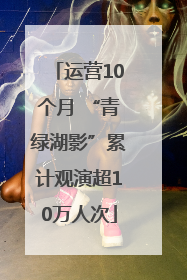 运营10个月 “青绿湖影”累计观演超10万人次