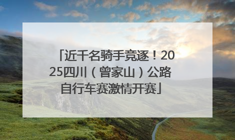 近千名骑手竞逐！2025四川（曾家山）公路自行车赛激情开赛