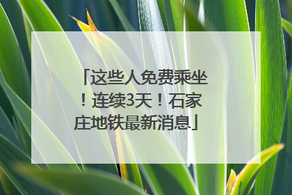 这些人免费乘坐！连续3天！石家庄地铁最新消息